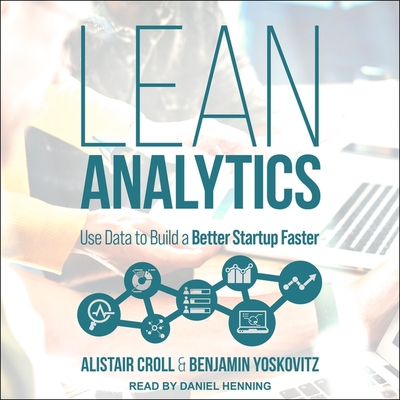 Lean Analytics: Use Data to Build a Better Startup Faster - Croll, Alistair, and Yoskovitz, Benjamin, and Henning, Daniel (Read by)