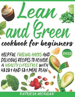 Lean and Green Cookbook for Beginners: Helpful Fueling Hacks and Delicious Recipes To Achieve a Healthy Lifestyle With 4&2&1 and 5&1 Meal Plan - Morgan, Patricia