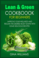 Lean and Green Cookbook for Beginners: Improve your Wellness and Regain the Desired Body Shape with Some Delicious Recipes