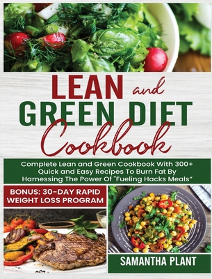 Lean and Green Diet Cookbook: Complete Lean and Green Cookbook With 300+ Quick and Easy Recipes To Burn Fat By Harnessing The Power Of "Fueling Hacks Meals" Bonus: 30-Day Rapid Weight Loss Program - Plant, Samantha