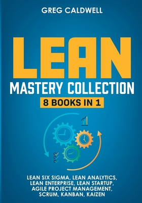 Lean Mastery: 8 Books in 1 - Master Lean Six Sigma & Build a Lean Enterprise, Accelerate Tasks with Scrum and Agile Project Management, Optimize with Kanban, and Adopt The Kaizen Mindset - Caldwell, Greg