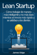 Lean Startup: Cmo trabajar de manera ms inteligente y no ms duro mientras se innova ms rpido y se satisface a los clientes