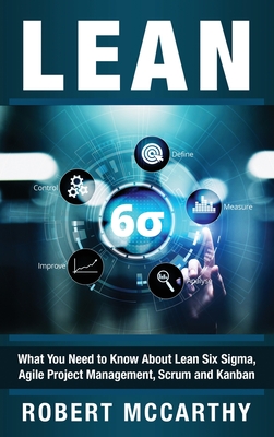 Lean: What You Need to Know About Lean Six Sigma, Agile Project Management, Scrum and Kanban - McCarthy, Robert