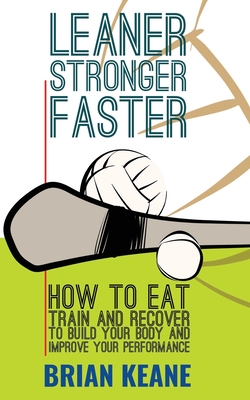 Leaner, Stronger, Faster: How To Eat, Train And Recover To Build Your Body And Improve Your Performance - Keane, Brian