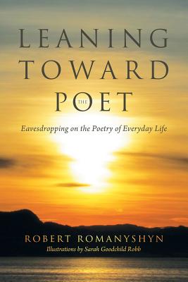 Leaning Toward the Poet: Eavesdropping on the Poetry of Everyday Life - Romanyshyn, Robert