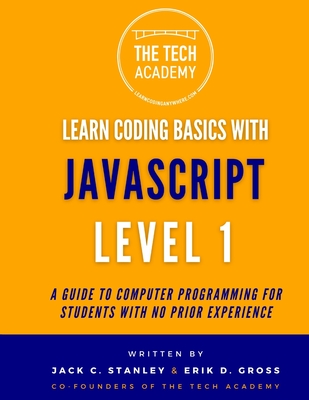 Learn Coding Basics in Hours With JavaScript Level 1: A Guide to Programming for Students With No Prior Experience - Gross, Erik D, and Academy, The Tech, and Stanley, Jack C