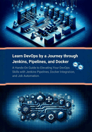 Learn DevOps by a Journey through Jenkins, Pipelines, and Docker: A Hands-On Guide to Elevating Your DevOps Skills with Jenkins Pipelines, Docker Integration, and Job Automation