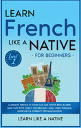 Learn French Like a Native for Beginners - Level 1: Learning French in Your Car Has Never Been Easier! Have Fun with Crazy Vocabulary, Daily Used Phrases, Exercises & Correct Pronunciations