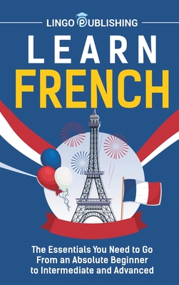Learn French: The Essentials You Need to Go From an Absolute Beginner to Intermediate and Advanced - Publishing, Lingo