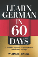 Learn German in 60 Days: A Guide for Beginners to Quickly Master the German Language.