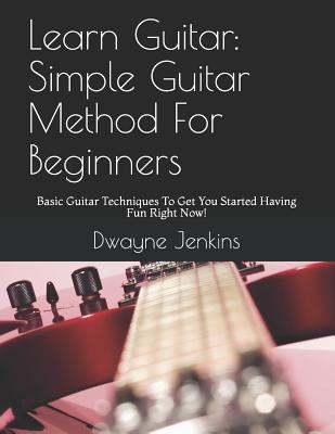 Learn Guitar: Simple Guitar Method For Beginners: Basic Guitar Techniques To Get You Started Having Fun Right Now! - Jenkins, Dwayne