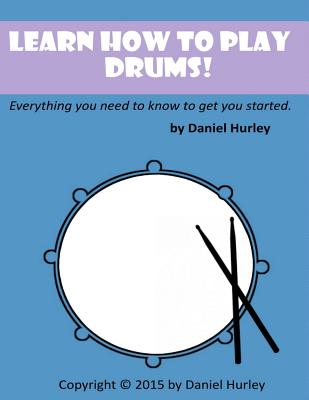 Learn How to Play Drums!: Everything you need to know to get you started - Hurley, Daniel, MD