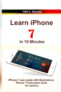 Learn iPhone 7 in 15 Minutes: iPhone 7 user guide with illustrations; iPhone 7 instruction book for seniors