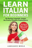 Learn Italian: No Boring Linguistic Jargon. No Overly Complex Explanations. The Easy to Digest, Simple Approach to Italian