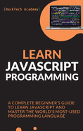 Learn JavaScript Programming: A Complete Beginner's Guide to Learn JavaScript and Master the World's Most-Used Programming Language