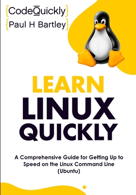 Learn Linux Quickly: A Comprehensive Guide for Getting Up to Speed on the Linux Command Line (Ubuntu) - Quickly, Code, and Bartley, Paul H