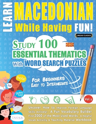 Learn Macedonian While Having Fun! - For Beginners: EASY TO INTERMEDIATE - STUDY 100 ESSENTIAL THEMATICS WITH WORD SEARCH PUZZLES - VOL.1 - Uncover How to Improve Foreign Language Skills Actively! - A Fun Vocabulary Builder. - Linguas Classics