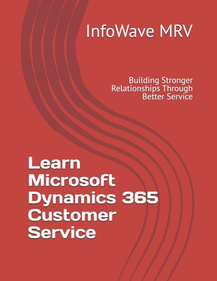 Learn Microsoft Dynamics 365 Customer Service: Building Stronger Relationships Through Better Service - Mrv, Infowave
