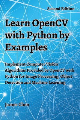Learn OpenCV with Python by Examples: Implement Computer Vision Algorithms Provided by OpenCV with Python for Image Processing, Object Detection and Machine Learning - Chen, James