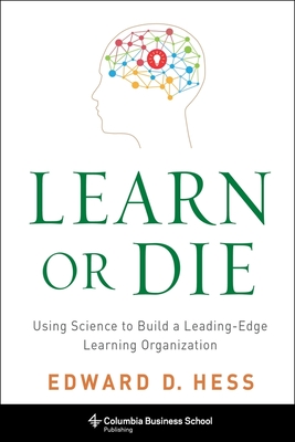 Learn or Die: Using Science to Build a Leading-Edge Learning Organization - Hess, Edward