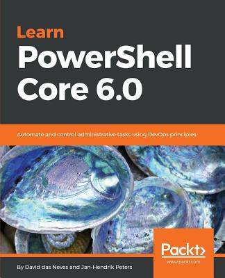 Learn PowerShell Core 6.0: Automate and control administrative tasks using DevOps principles - das Neves, David, and Peters, Jan-Hendrik