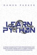 Learn Python: A Crash Course On Python Programming And How To Start Coding With It. Learn The Basics Of Machine Learning And Data Analysis