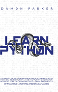 Learn Python: A Crash Course On Python Programming and How To Start Coding With It. Learn The Basics Of Machine Learning and Data Analysis