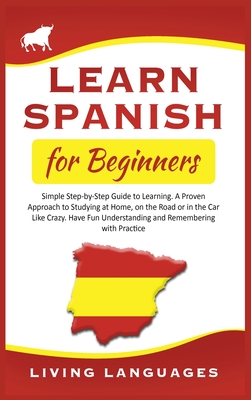 Learn Spanish for Beginners: Simple Step-by-Step Guide to Learning. A Proven Approach to Studying at Home, on the Road or in the Car Like Crazy. Have Fun Understanding and Remembering with Practice - Languages, Living