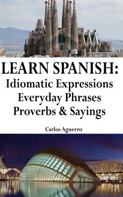 Learn Spanish: Idiomatic Expressions - Everyday Phrases - Proverbs & Sayings - Aguerro, Carlos