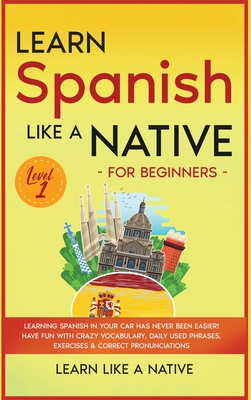 Learn Spanish Like a Native for Beginners - Level 1: Learning Spanish in Your Car Has Never Been Easier! Have Fun with Crazy Vocabulary, Daily Used Phrases, Exercises & Correct Pronunciations - Learn Like a Native