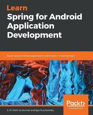 Learn Spring for Android Application Development: Build robust Android applications with Kotlin 1.3 and Spring 5 - Sunnat, S. M. Mohi Us, and Kucherenko, Igor