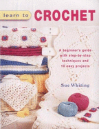 Learn to Crochet: A Beginner's Guide with Step-by-Step Techniques and 10 Easy Projects