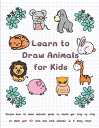 Learn to Draw Animals for Kids: Simple How to Draw Animals Guide to Teach You Step by Step to Draw Your 40 Cute and Cool Animals In 6 Easy Steps