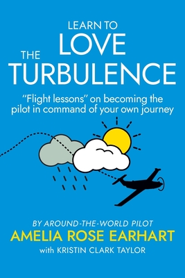 Learn to Love the Turbulence: "Flight lessons" on becoming the pilot in command of your own journey - Earhart, Amelia Rose, and Taylor, Kristin Clark
