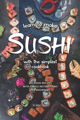 Learn to Make Sushi with The Simplest Cookbook: 20+ Sushi Recipes with Simple Instructions for Beginners - Mills, Molly