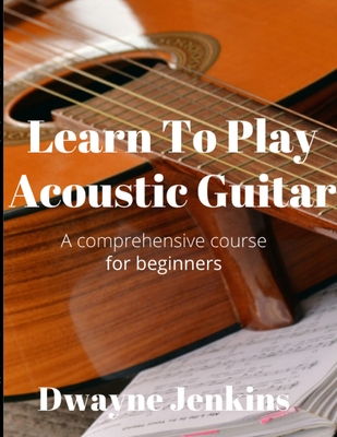 Learn To Play Acoustic Guitar: A comprehensive course for beginners - Jenkins, Dwayne