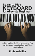 Learn to Play Keyboard for Absolute Beginners: A Step-by-Step Guide to Learning to Play the Keyboard, Including Tips and Tricks from the Pros