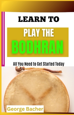 Learn to Play the Bodhran: All You Need To Get Started Today - Bacher, George