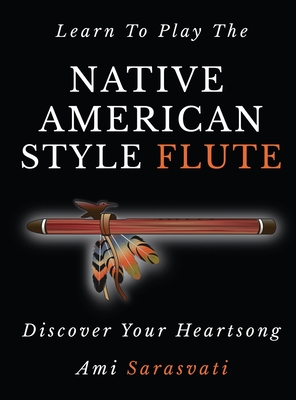 Learn to Play the Native American Style Flute: Discover Your Heartsong - Sarasvati, Ami