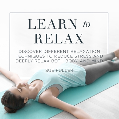 Learn to Relax: Discover Different Relaxation Techniques to Reduce Stress and Deeply Relax Both Body and Mind - Fuller, Sue (Read by), and Finch, Greg (Editor)