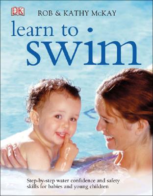 Learn to Swim: Step-By-Step Water Confidence and Safety Skills for Babies and Young Children - McKay, Rob, and McKay, Kathy