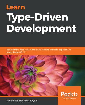 Learn Type-Driven Development: Benefit from type systems to build reliable and safe applications using ReasonML 3 - Amin, Yawar, and Ayeva, Kamon