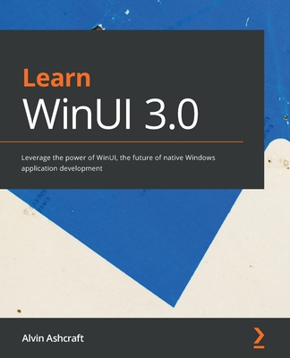 Learn WinUI 3.0: Leverage the power of WinUI, the future of native Windows application development - Ashcraft, Alvin