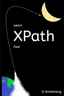 Learn XPath Fast: A beginner-friendly, exercise-based course for people who want to use XPath in Selenium, SQL Server, XQuery or anywhere else - Armstrong, D