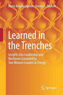 Learned in the Trenches: Insights Into Leadership and Resilience Compiled by Two Women Leaders in Energy - Capello, Maria Angela, and Hashim, Hosnia S