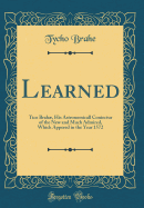 Learned: Tico Brah, His Astronomicall Coniectur of the New and Much Admired, Which Appered in the Year 1572 (Classic Reprint)