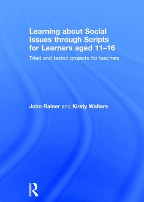 Learning about Social Issues through Scripts for Learners aged 11-16: Tried and tested projects for teachers - Rainer, John, and Walters, Kirsty