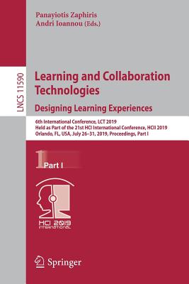 Learning and Collaboration Technologies. Designing Learning Experiences: 6th International Conference, Lct 2019, Held as Part of the 21st Hci International Conference, Hcii 2019, Orlando, Fl, Usa, July 26-31, 2019, Proceedings, Part I - Zaphiris, Panayiotis (Editor), and Ioannou, Andri (Editor)