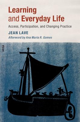 Learning and Everyday Life: Access, Participation, and Changing Practice - Lave, Jean, and Gomes, Ana Maria R. (Afterword by)