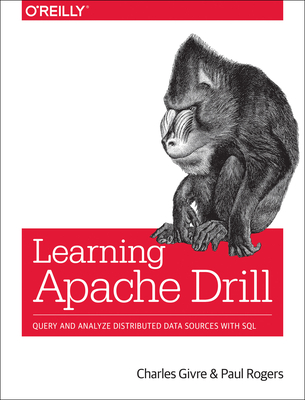Learning Apache Drill: Query and Analyze Distributed Data Sources with SQL - Givre, Charles, and Rogers, Paul